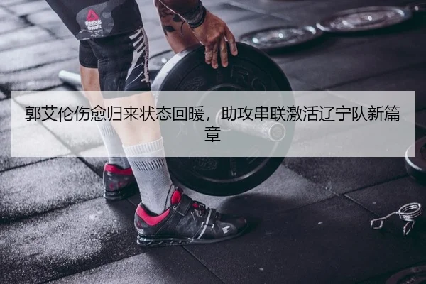 郭艾伦伤愈归来状态回暖，助攻串联激活辽宁队新篇章