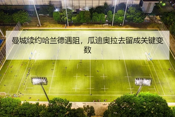 曼城续约哈兰德遇阻，瓜迪奥拉去留成关键变数